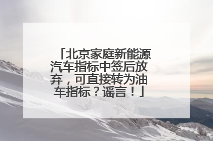 北京家庭新能源汽车指标中签后放弃，可直接转为油车指标？谣言！