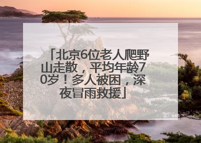 北京6位老人爬野山走散，平均年龄70岁！多人被困，深夜冒雨救援