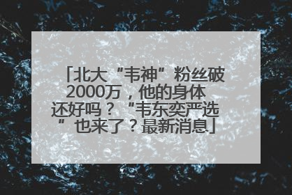北大“韦神”粉丝破2000万，他的身体还好吗？“韦东奕严选”也来了？最新消息