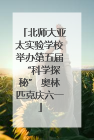 北师大亚太实验学校举办第五届 “科学探秘” 奥林匹克庆六一
