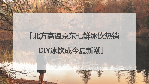 北方高温京东七鲜冰饮热销 DIY冰饮成今夏新潮