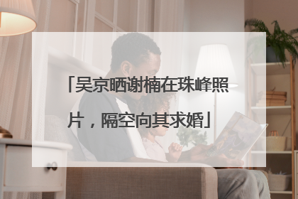 吴京晒谢楠在珠峰照片，隔空向其求婚