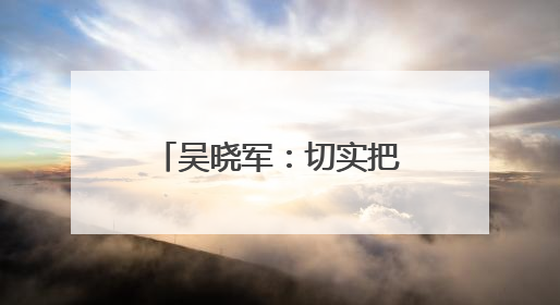 吴晓军：切实把学习教育成果转化为惠民实效