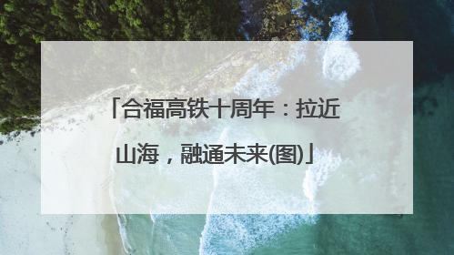 合福高铁十周年：拉近山海，融通未来(图)