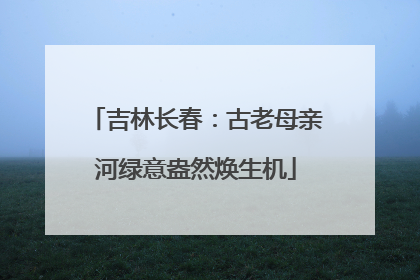 吉林长春：古老母亲河绿意盎然焕生机