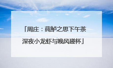 周庄：莼鲈之思下午茶 深夜小龙虾与晚风碰杯