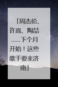 周杰伦、许嵩、陶喆……下个月开始！这些歌手要来济南