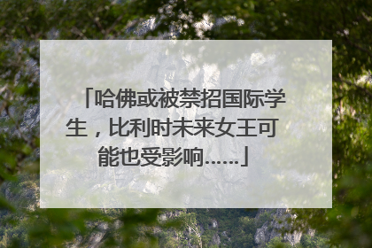 哈佛或被禁招国际学生，比利时未来女王可能也受影响……