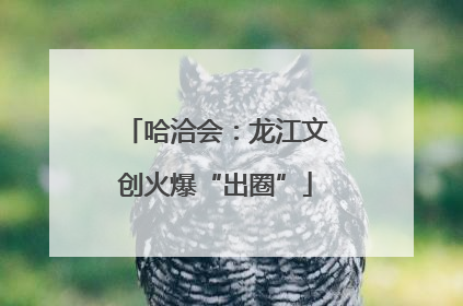 哈洽会：龙江文创火爆“出圈”