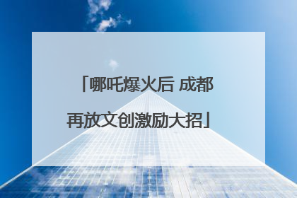 哪吒爆火后 成都再放文创激励大招