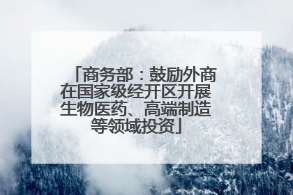 商务部：鼓励外商在国家级经开区开展生物医药、高端制造等领域投资