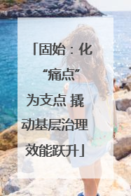 固始：化 “痛点”为支点 撬动基层治理效能跃升