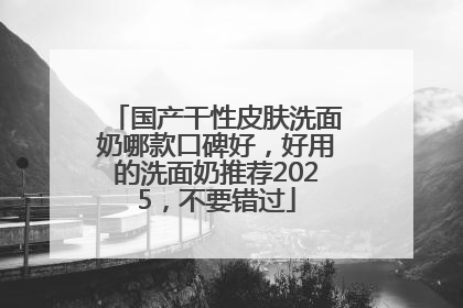 国产干性皮肤洗面奶哪款口碑好，好用的洗面奶推荐2025，不要错过