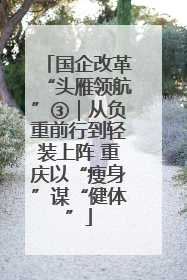国企改革“头雁领航”③｜从负重前行到轻装上阵 重庆以“瘦身”谋“健体”