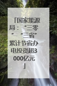 国家能源局：“三零”“三省”累计节省办电投资超3000亿元