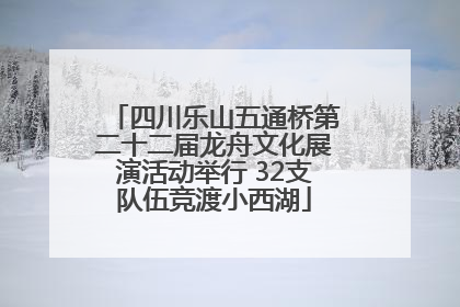四川乐山五通桥第二十二届龙舟文化展演活动举行 32支队伍竞渡小西湖