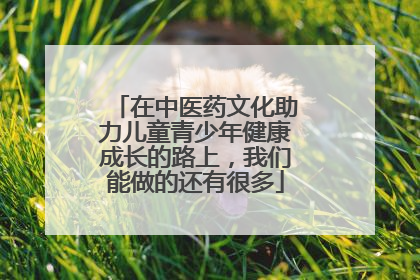 在中医药文化助力儿童青少年健康成长的路上，我们能做的还有很多