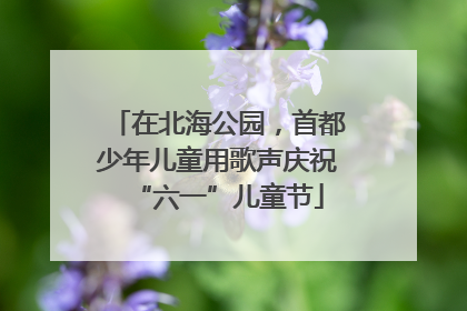 在北海公园，首都少年儿童用歌声庆祝“六一”儿童节