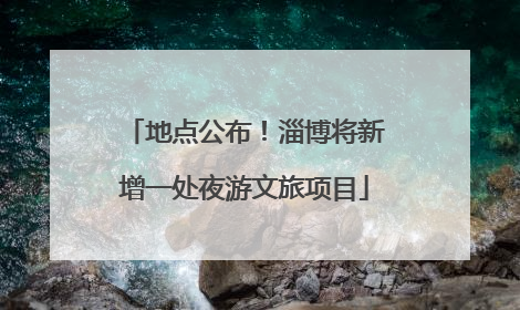 地点公布！淄博将新增一处夜游文旅项目