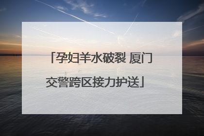 孕妇羊水破裂 厦门交警跨区接力护送