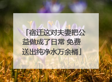 宿迁这对夫妻把公益做成了日常 免费送出纯净水万余桶