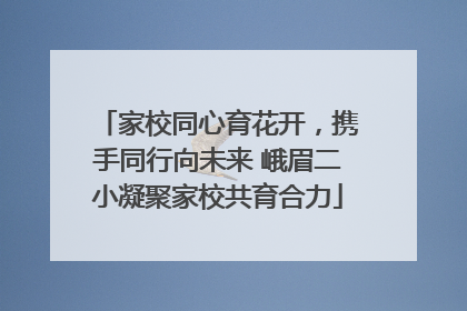 家校同心育花开，携手同行向未来 峨眉二小凝聚家校共育合力