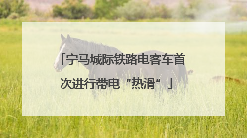 宁马城际铁路电客车首次进行带电“热滑”