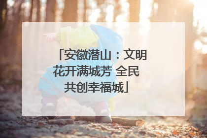 安徽潜山：文明花开满城芳 全民共创幸福城