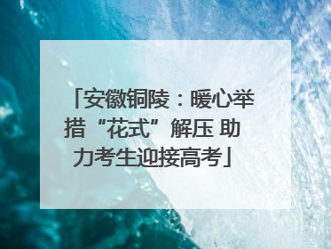 安徽铜陵：暖心举措“花式”解压 助力考生迎接高考
