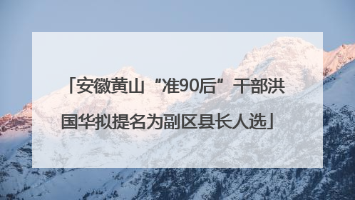 安徽黄山“准90后”干部洪国华拟提名为副区县长人选