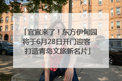 官宣来了！东方伊甸园将于6月28日开门迎客 打造青岛文旅新名片