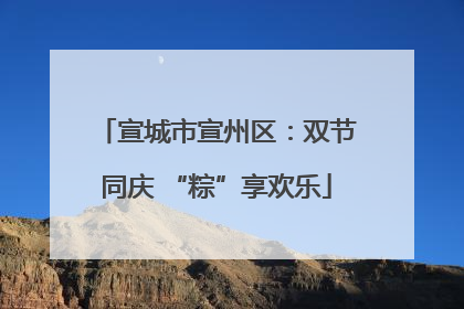 宣城市宣州区：双节同庆 “粽”享欢乐