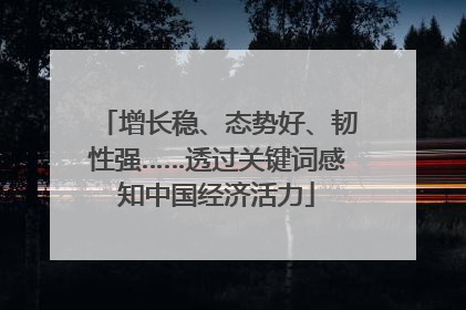 增长稳、态势好、韧性强……透过关键词感知中国经济活力