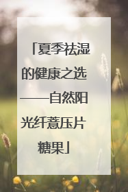 夏季祛湿的健康之选——自然阳光纤薏压片糖果