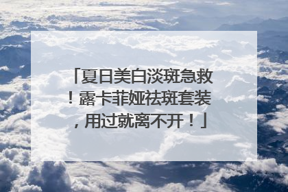 夏日美白淡斑急救！露卡菲娅祛斑套装，用过就离不开！