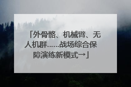 外骨骼、机械臂、无人机群……战场综合保障演练新模式→