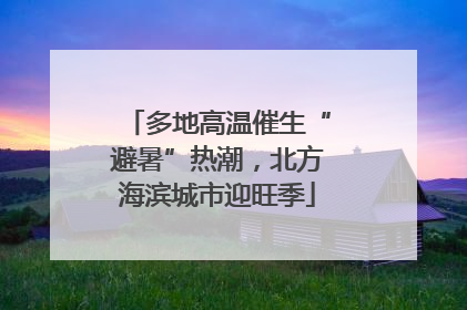 多地高温催生“避暑”热潮，北方海滨城市迎旺季