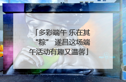 多彩端午 乐在其“粽” 遂昌这场端午活动有趣又温馨