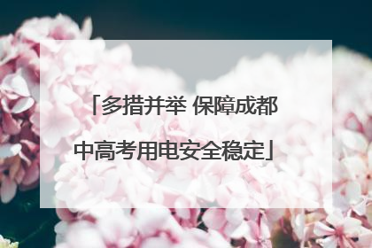 多措并举 保障成都中高考用电安全稳定