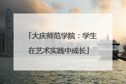大庆师范学院：学生在艺术实践中成长