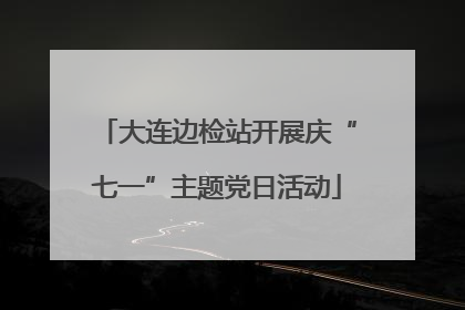 大连边检站开展庆“七一”主题党日活动