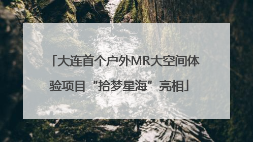 大连首个户外MR大空间体验项目“拾梦星海”亮相