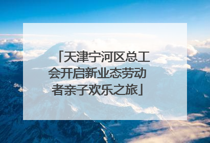 天津宁河区总工会开启新业态劳动者亲子欢乐之旅