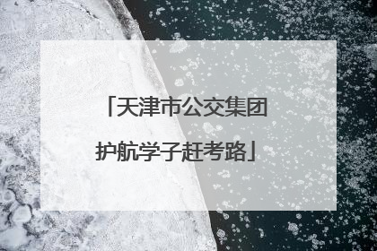 天津市公交集团护航学子赶考路