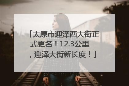 太原市迎泽西大街正式更名！12.3公里，迎泽大街新长度！