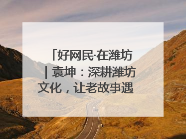 好网民·在潍坊｜袁坤：深耕潍坊文化，让老故事遇见新传播