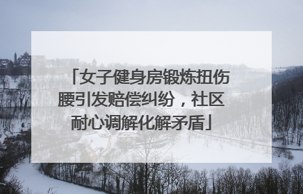女子健身房锻炼扭伤腰引发赔偿纠纷，社区耐心调解化解矛盾