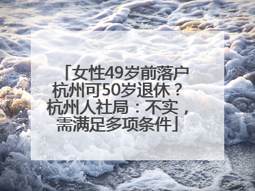 女性49岁前落户杭州可50岁退休？杭州人社局：不实，需满足多项条件