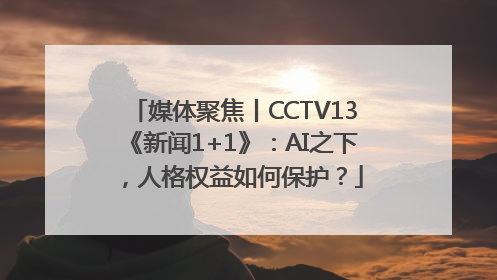 媒体聚焦丨CCTV13《新闻1+1》：AI之下，人格权益如何保护？