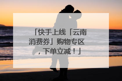 快手上线「云南消费券」购物专区，下单立减！